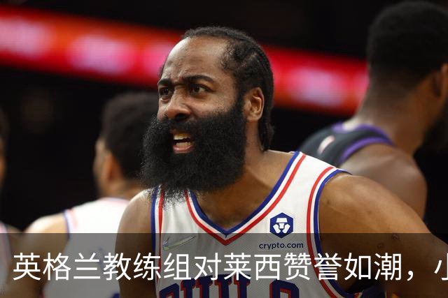 英格兰教练组对莱西赞誉如潮，小将们崭露头角！